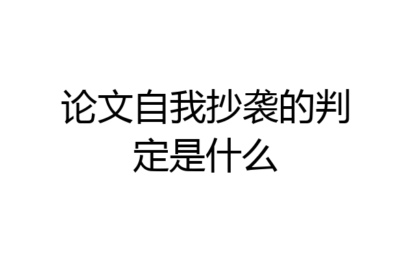 论文自我抄袭的判定是什么