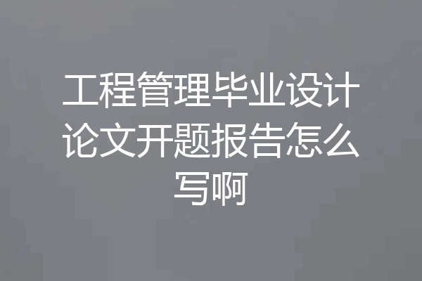工程管理毕业设计论文开题报告怎么写啊