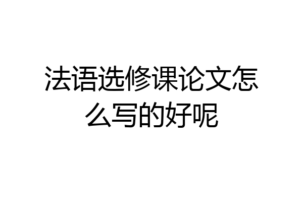 法语选修课论文怎么写的好呢