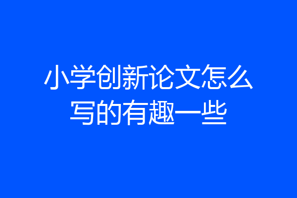 小学创新论文怎么写的有趣一些