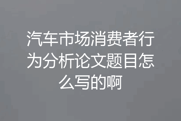 汽车市场消费者行为分析论文题目怎么写的啊
