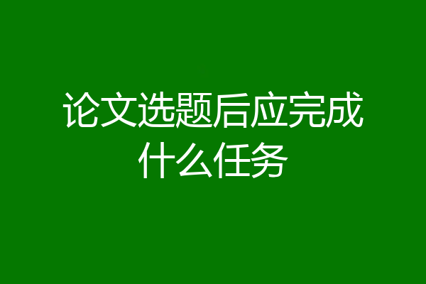 论文选题后应完成什么任务