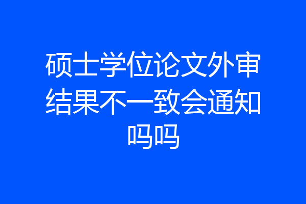 硕士学位论文外审结果不一致会通知吗吗