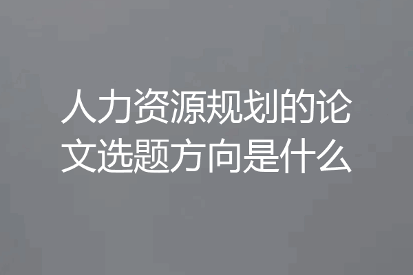 人力资源规划的论文选题方向是什么