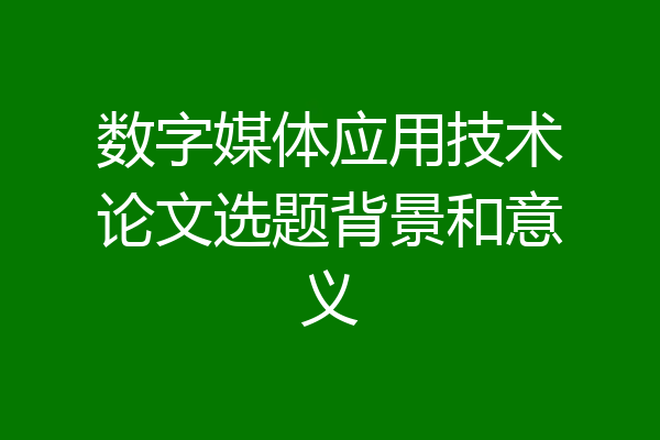 数字媒体应用技术论文选题背景和意义