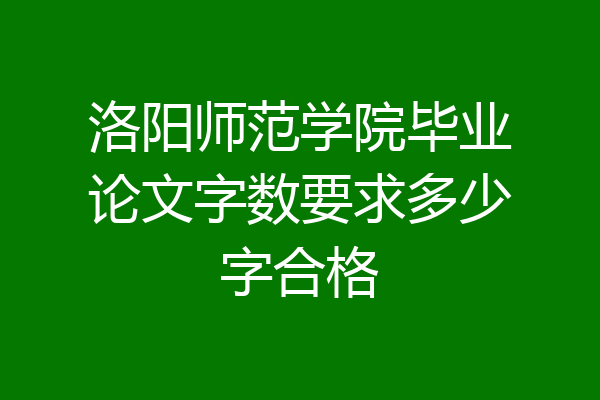 洛阳师范学院毕业论文字数要求多少字合格