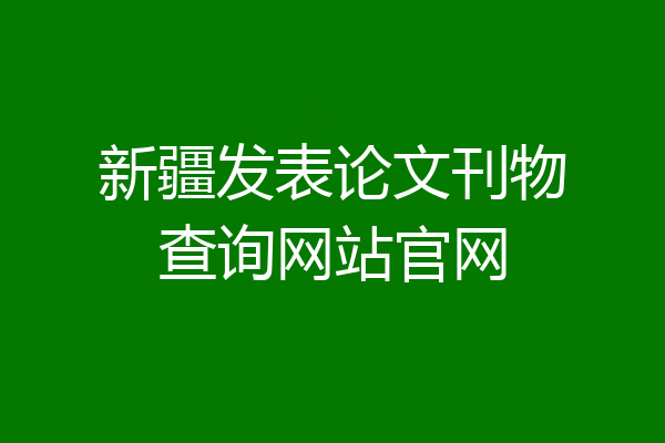新疆发表论文刊物查询网站官网