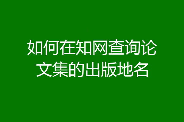 如何在知网查询论文集的出版地名