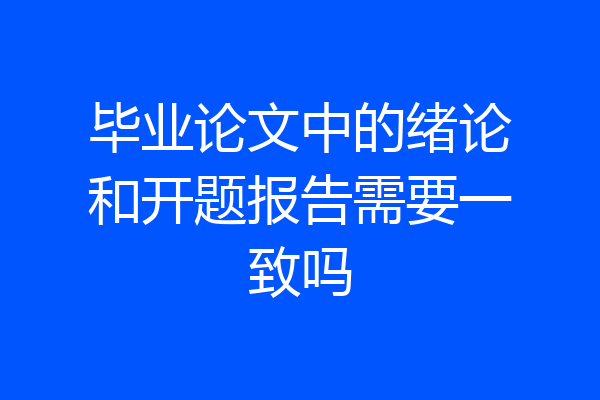 毕业论文中的绪论和开题报告需要一致吗
