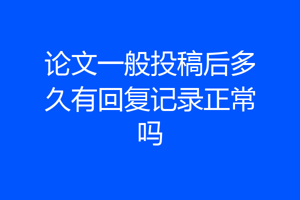 论文一般投稿后多久有回复记录正常吗