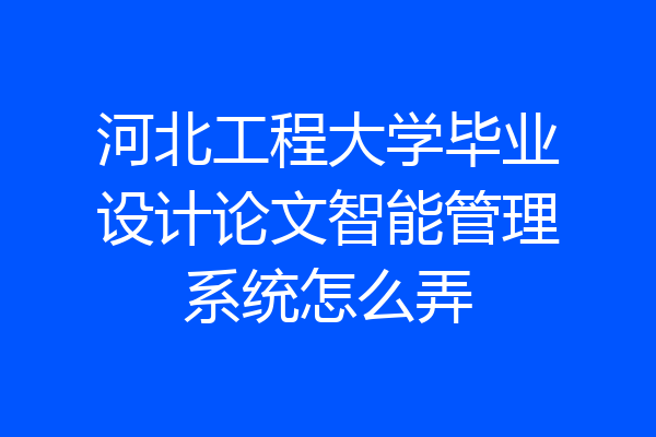 河北工程大学毕业设计论文智能管理系统怎么弄