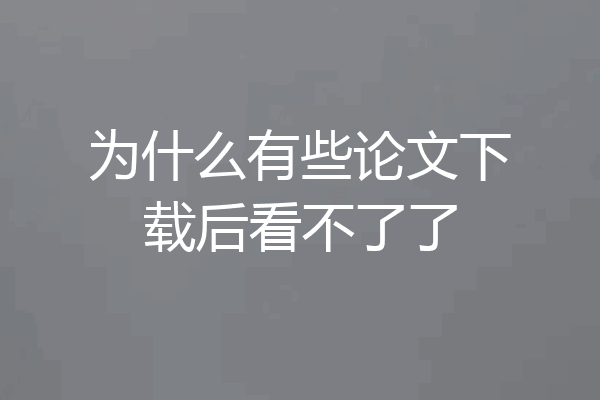为什么有些论文下载后看不了了