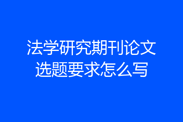 法学研究期刊论文选题要求怎么写