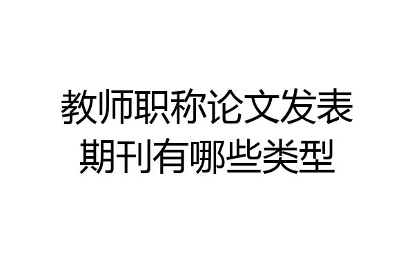 教师职称论文发表期刊有哪些类型