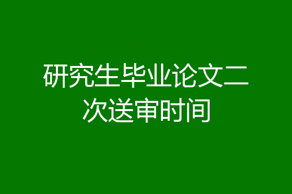 研究生毕业论文二次送审时间