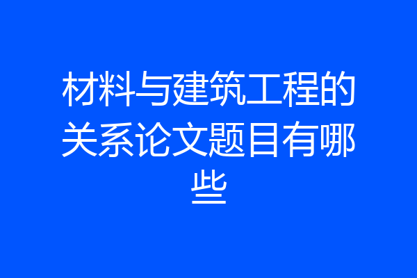 材料与建筑工程的关系论文题目有哪些