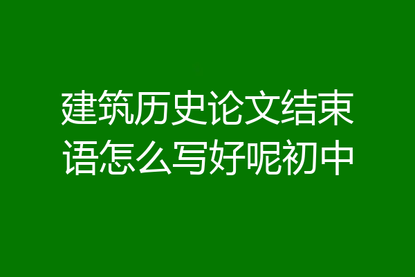 建筑历史论文结束语怎么写好呢初中