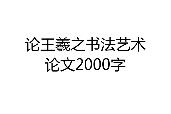 论王羲之书法艺术论文2000字