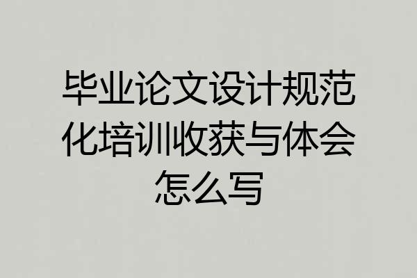 毕业论文设计规范化培训收获与体会怎么写