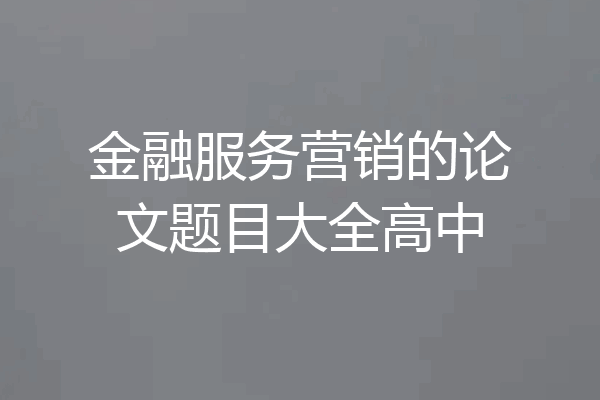 金融服务营销的论文题目大全高中