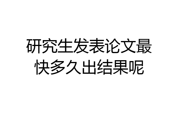 研究生发表论文最快多久出结果呢