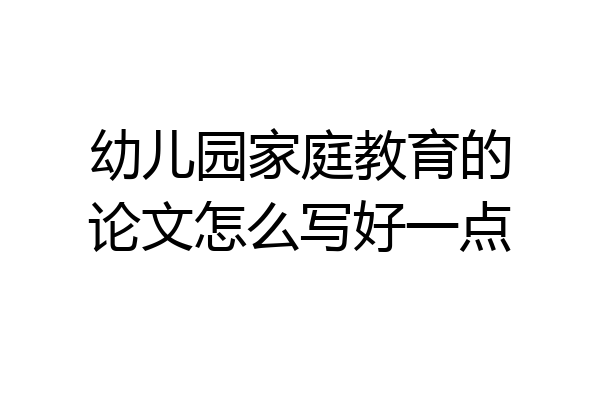 幼儿园家庭教育的论文怎么写好一点