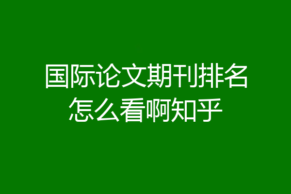 国际论文期刊排名怎么看啊知乎