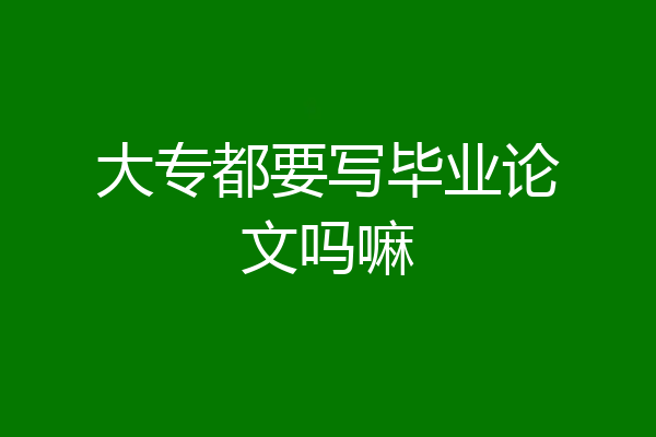 大专都要写毕业论文吗嘛