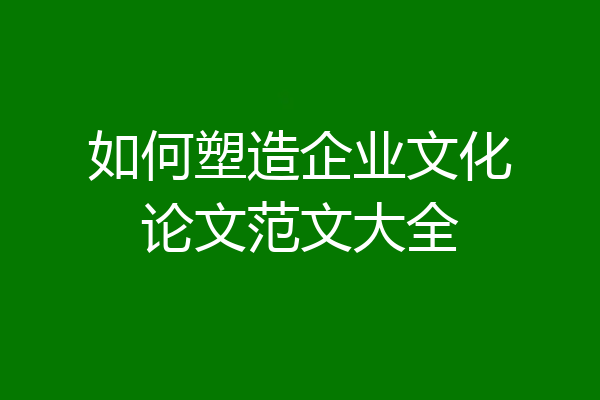如何塑造企业文化论文范文大全