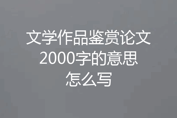 文学作品鉴赏论文2000字的意思怎么写