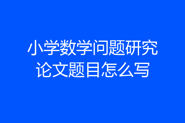 小学数学问题研究论文题目怎么写