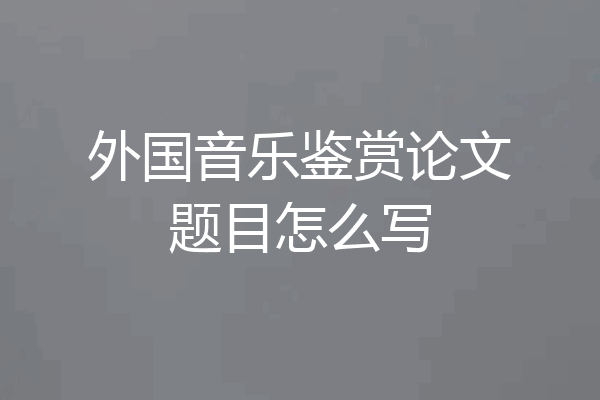 外国音乐鉴赏论文题目怎么写