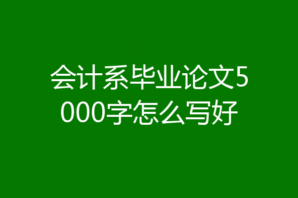 会计系毕业论文5000字怎么写好