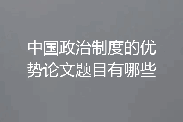 中国政治制度的优势论文题目有哪些