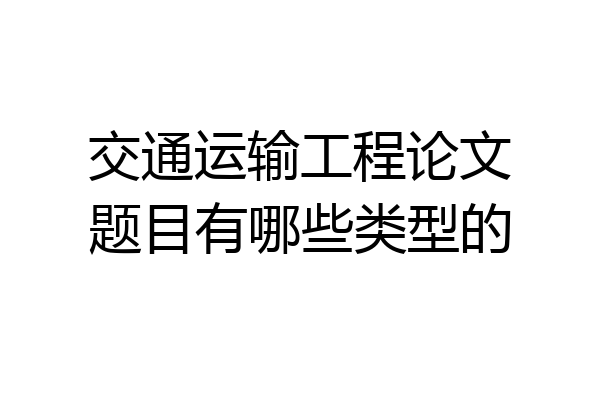 交通运输工程论文题目有哪些类型的