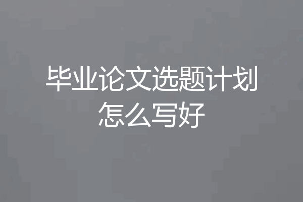 毕业论文选题计划怎么写好