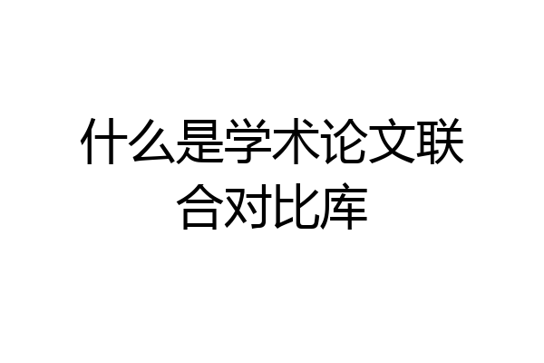 什么是学术论文联合对比库