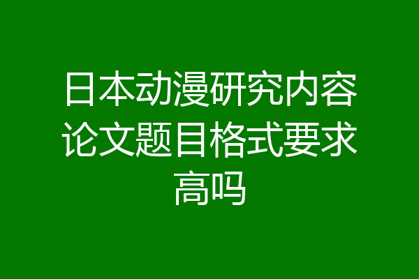 日本动漫研究内容论文题目格式要求高吗
