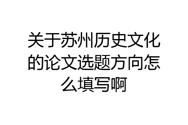 关于苏州历史文化的论文选题方向怎么填写啊