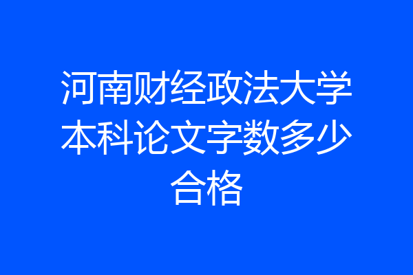 河南财经政法大学本科论文字数多少合格