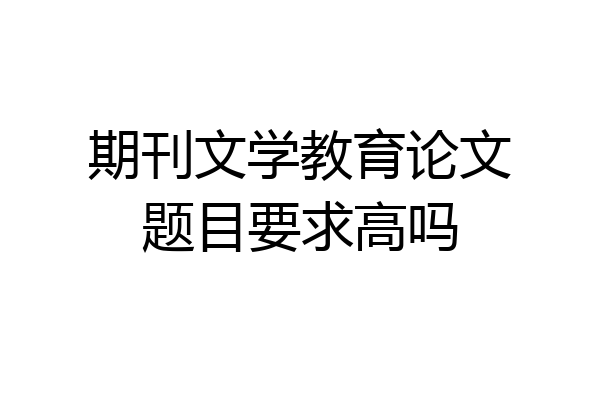 期刊文学教育论文题目要求高吗