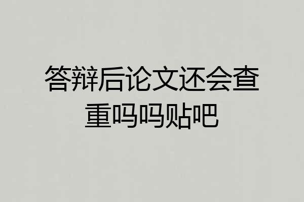 答辩后论文还会查重吗吗贴吧
