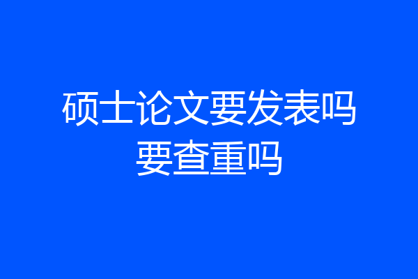 硕士论文要发表吗要查重吗