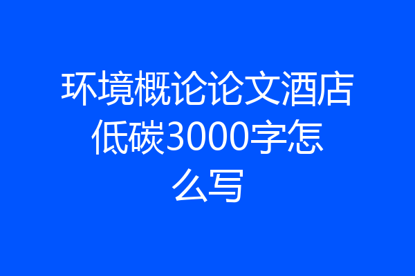 环境概论论文酒店低碳3000字怎么写