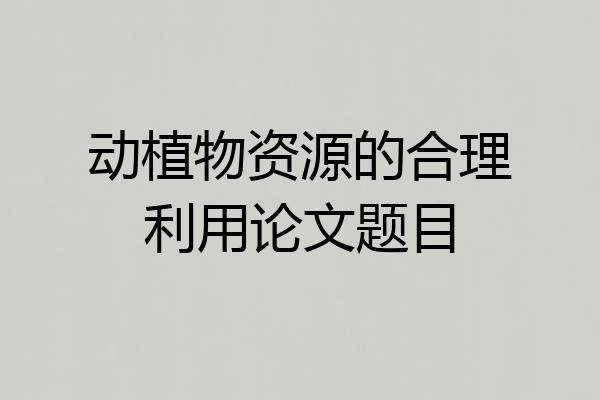 动植物资源的合理利用论文题目