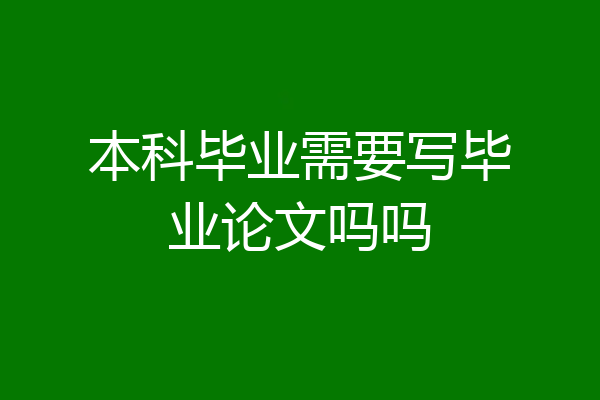 本科毕业需要写毕业论文吗吗