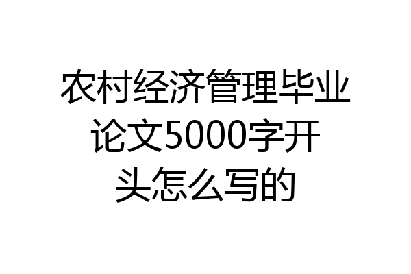 农村经济管理毕业论文5000字开头怎么写的