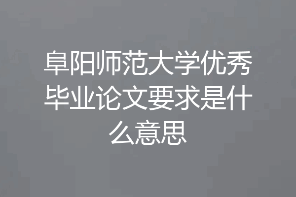 阜阳师范大学优秀毕业论文要求是什么意思