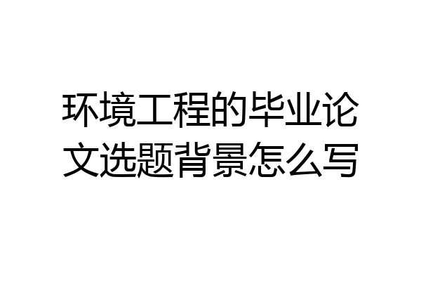 环境工程的毕业论文选题背景怎么写