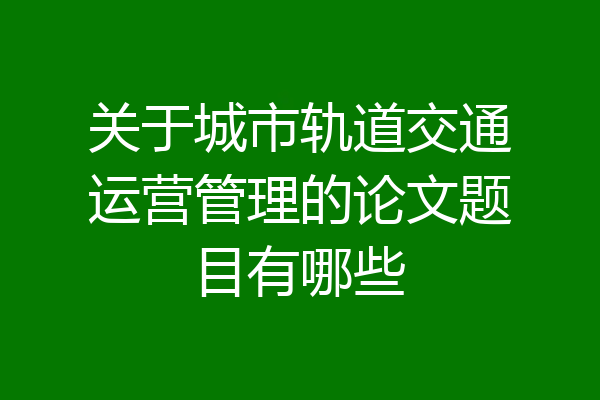 关于城市轨道交通运营管理的论文题目有哪些